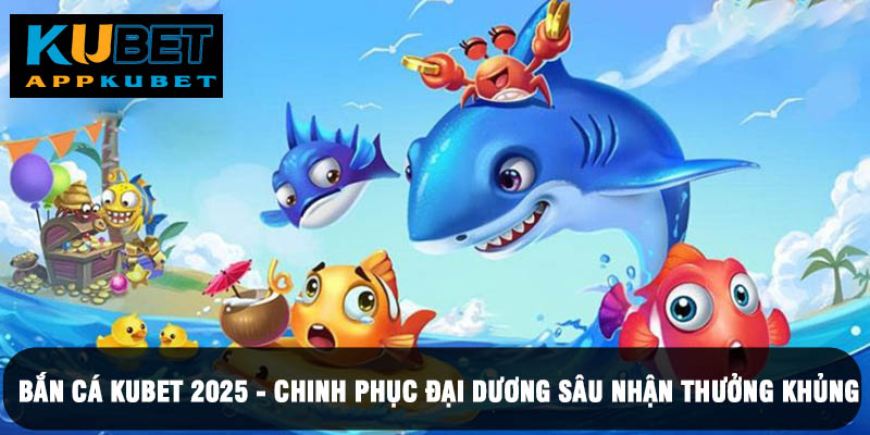 Bắn cá Kubet 2025 - Chinh phục đại dương sâu nhận thưởng khủng