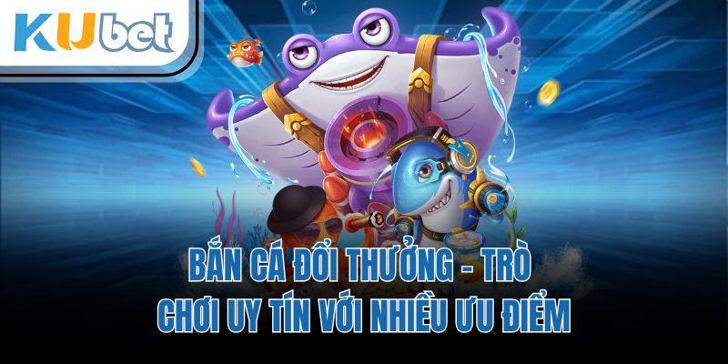 Bắn Cá Đổi Thưởng - Trò Chơi Uy Tín Với Nhiều Ưu Điểm