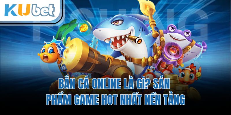 Bắn Cá Online Là Gì? Sản Phẩm Game Hot Nhất Nền Tảng