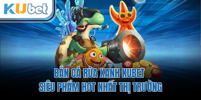 Bắn Cá Rùa Xanh KUBET - Siêu Phẩm Hot Nhất Thị Trường