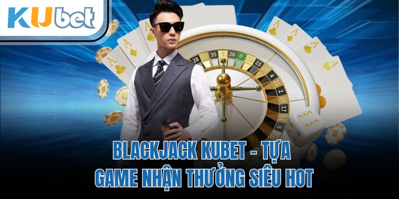 Blackjack KUBET - Tựa Game Nhận Thưởng Siêu Hot