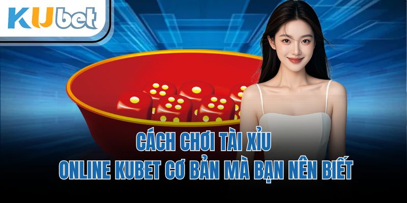Cách Chơi Tài Xỉu Online KUBET Cơ Bản Mà Bạn Nên Biết