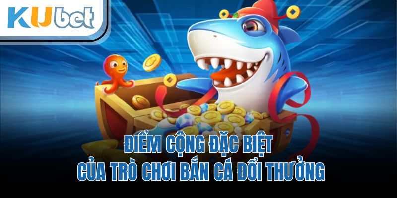 Điểm cộng đặc biệt của trò chơi bắn cá đổi thưởng
