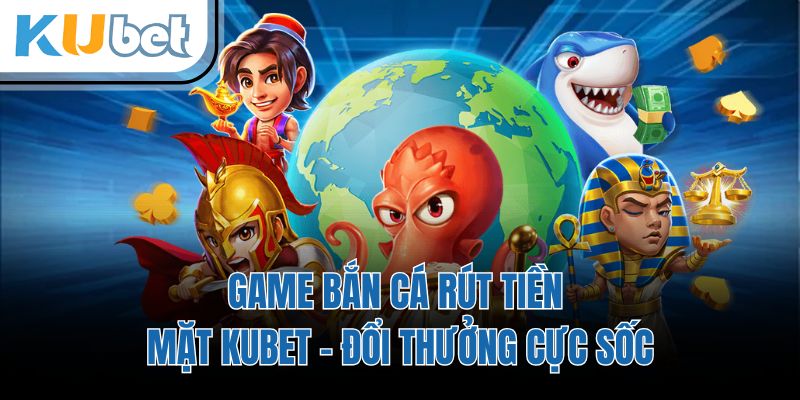 game bắn cá rút tiền mặt KUBET