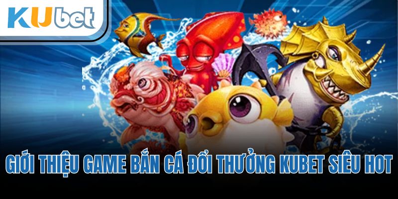 Giới thiệu game bắn cá đổi thưởng KUBET siêu hot