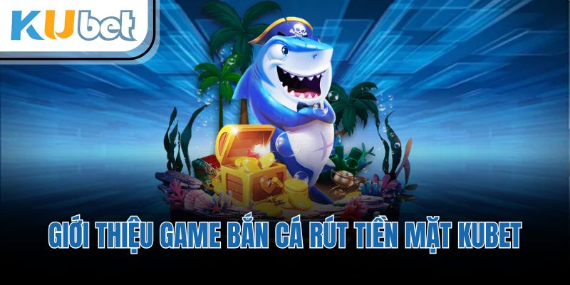 Giới thiệu game bắn cá rút tiền mặt KUBET