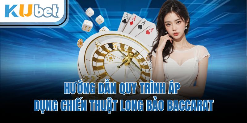 Hướng dẫn quy trình áp dụng chiến thuật long bảo baccarat