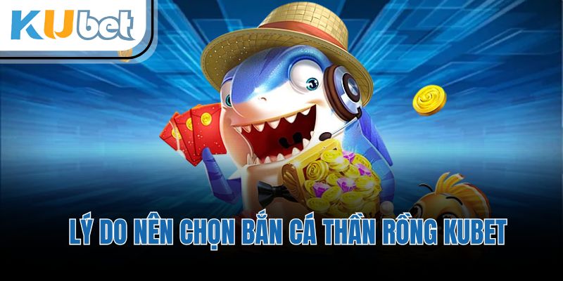 Lý do nên chọn bắn cá thần rồng KUBET