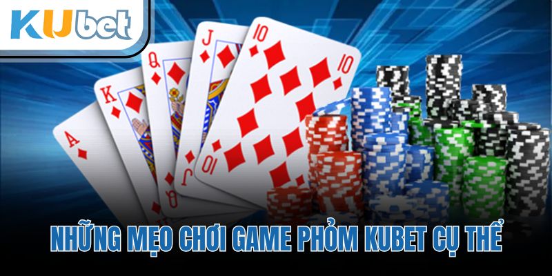 Những mẹo chơi game phỏm KUBET cụ thể