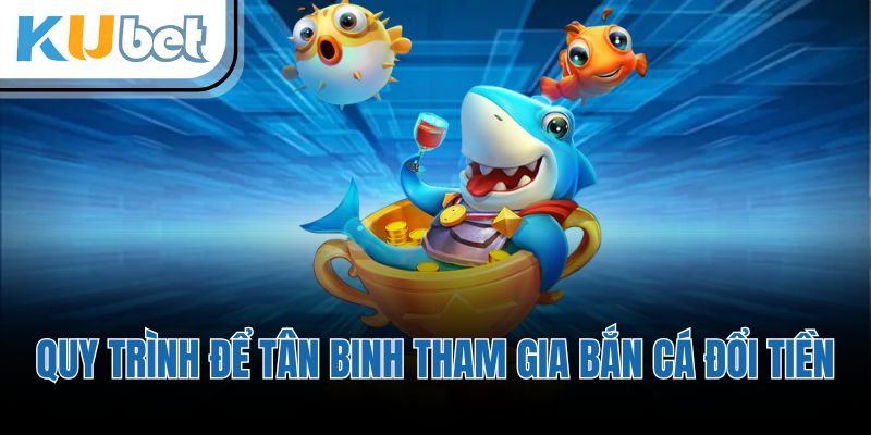 Quy trình để tân binh tham gia bắn cá đổi tiền