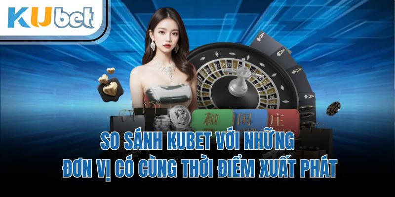 So sánh KUBET với những đơn vị có cùng thời điểm xuất phát