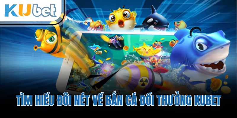 Tìm hiểu đôi nét về bắn cá đổi thưởng KUBET