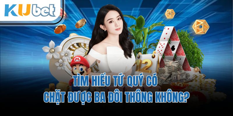 Tìm Hiểu Tứ Quý Có Chặt Được Ba Đôi Thông Không?