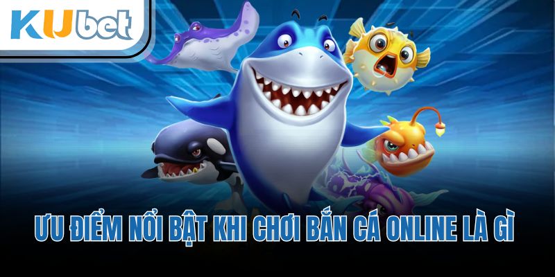Ưu điểm nổi bật khi chơi bắn cá online là gì