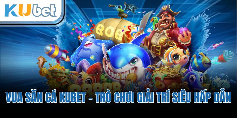Vua Săn Cá KUBET - Trò Chơi Giải Trí Siêu Hấp Dẫn